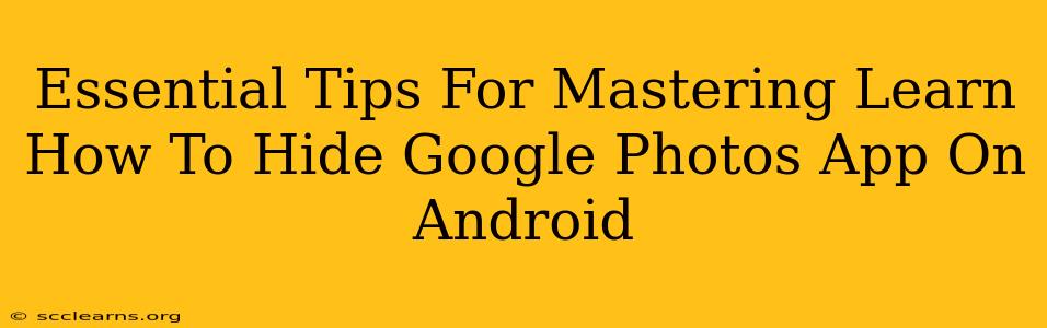 Essential Tips For Mastering Learn How To Hide Google Photos App On Android