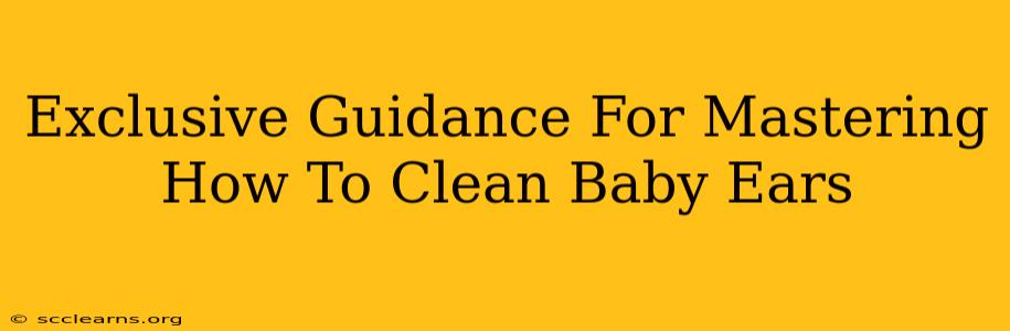 Exclusive Guidance For Mastering How To Clean Baby Ears