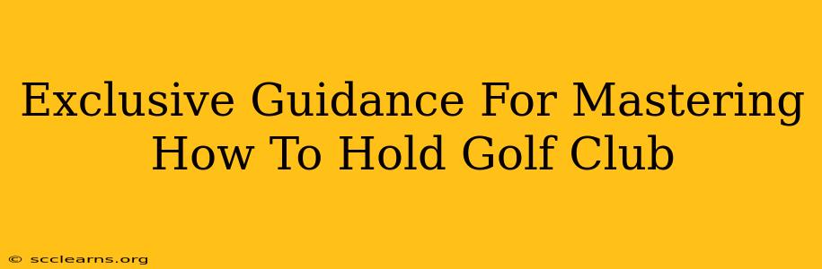 Exclusive Guidance For Mastering How To Hold Golf Club