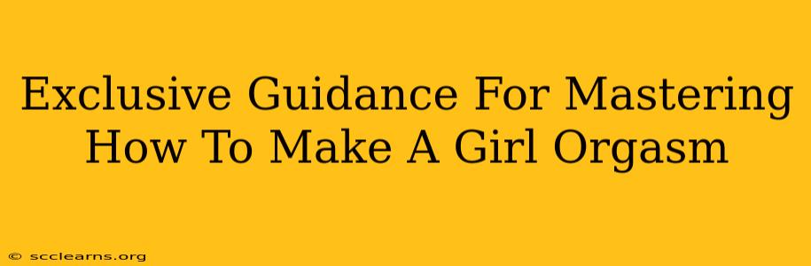 Exclusive Guidance For Mastering How To Make A Girl Orgasm