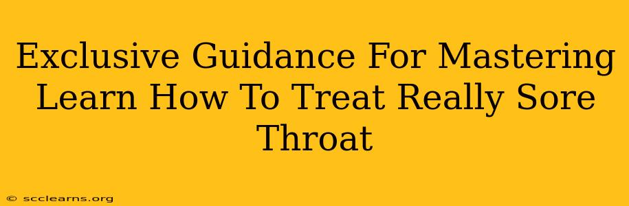 Exclusive Guidance For Mastering Learn How To Treat Really Sore Throat