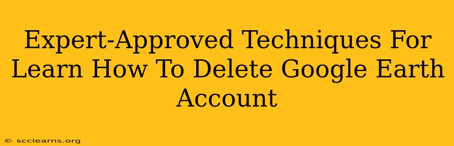 Expert-Approved Techniques For Learn How To Delete Google Earth Account