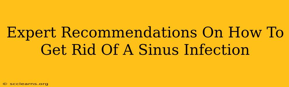 Expert Recommendations On How To Get Rid Of A Sinus Infection