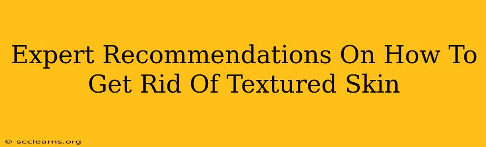 Expert Recommendations On How To Get Rid Of Textured Skin