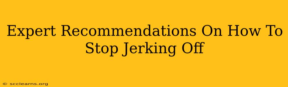 Expert Recommendations On How To Stop Jerking Off