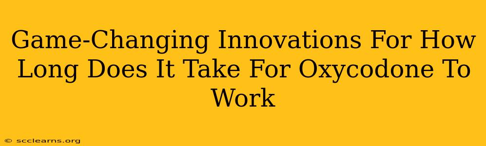 Game-Changing Innovations For How Long Does It Take For Oxycodone To Work