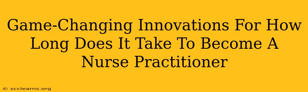 Game-Changing Innovations For How Long Does It Take To Become A Nurse Practitioner