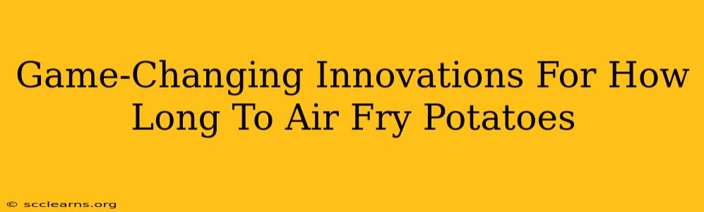 Game-Changing Innovations For How Long To Air Fry Potatoes