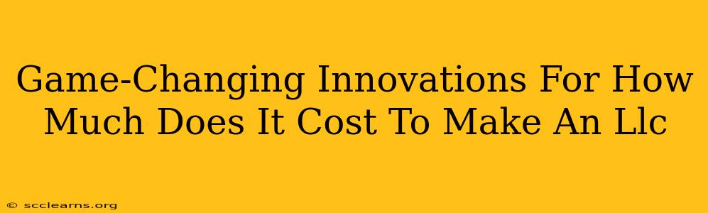 Game-Changing Innovations For How Much Does It Cost To Make An Llc