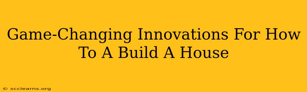 Game-Changing Innovations For How To A Build A House