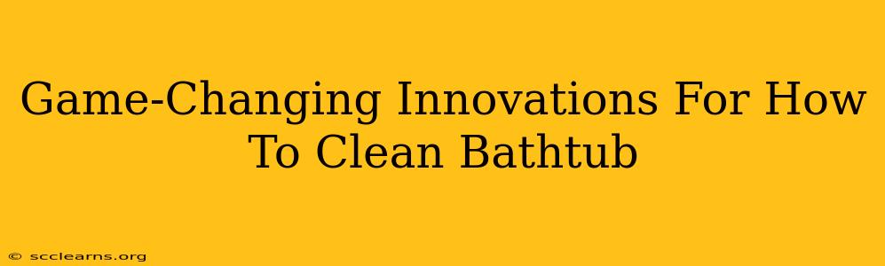 Game-Changing Innovations For How To Clean Bathtub