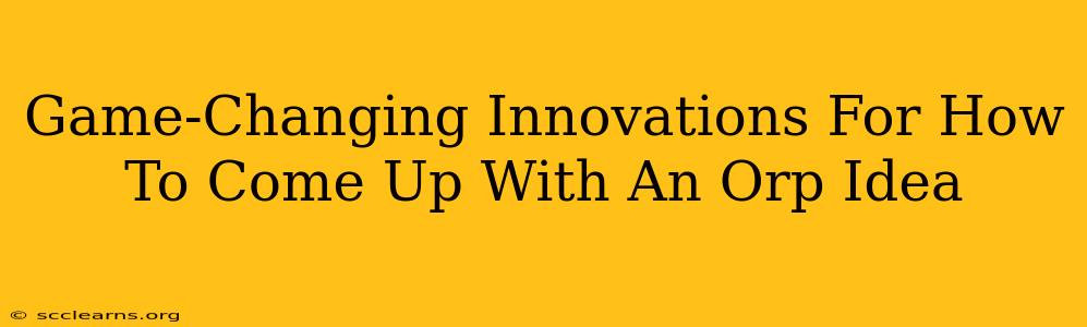 Game-Changing Innovations For How To Come Up With An Orp Idea