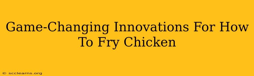 Game-Changing Innovations For How To Fry Chicken