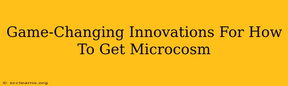 Game-Changing Innovations For How To Get Microcosm