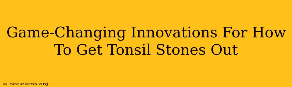 Game-Changing Innovations For How To Get Tonsil Stones Out