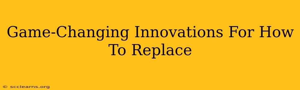 Game-Changing Innovations For How To Replace