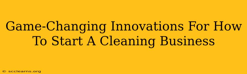 Game-Changing Innovations For How To Start A Cleaning Business