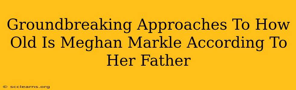 Groundbreaking Approaches To How Old Is Meghan Markle According To Her Father