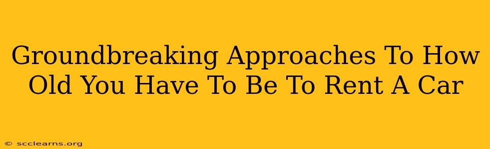 Groundbreaking Approaches To How Old You Have To Be To Rent A Car