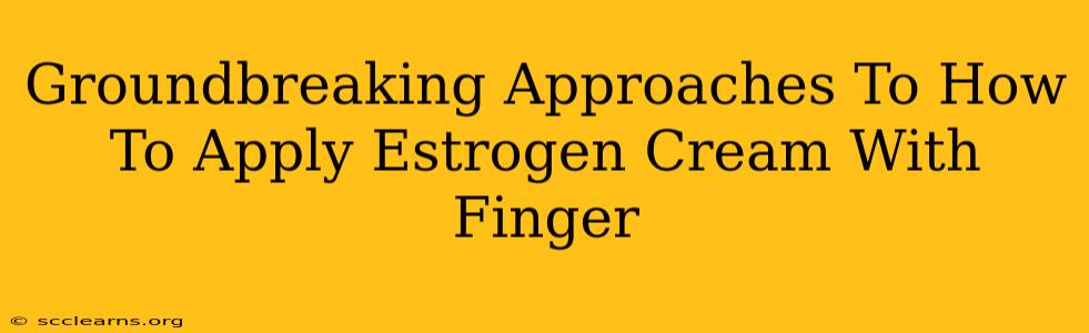 Groundbreaking Approaches To How To Apply Estrogen Cream With Finger