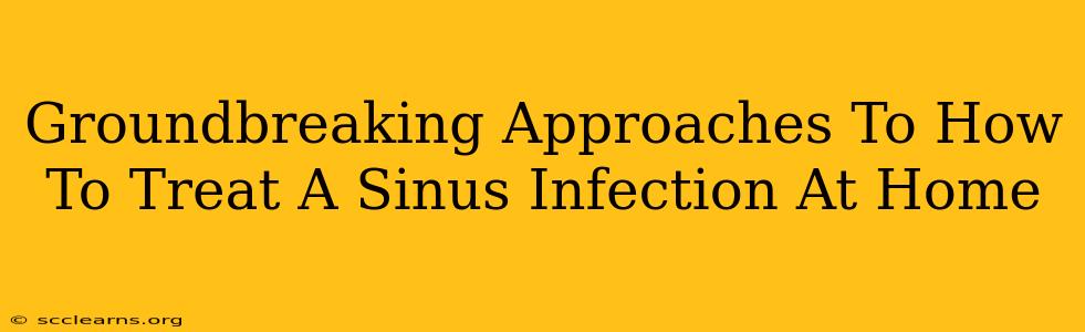 Groundbreaking Approaches To How To Treat A Sinus Infection At Home