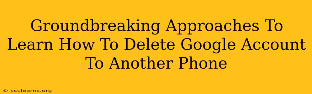 Groundbreaking Approaches To Learn How To Delete Google Account To Another Phone