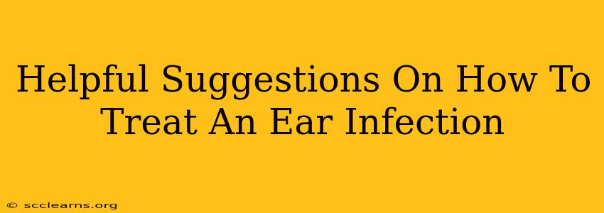 Helpful Suggestions On How To Treat An Ear Infection