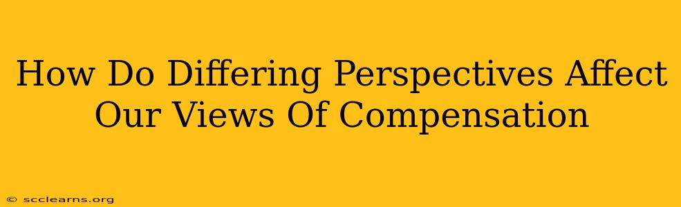 How Do Differing Perspectives Affect Our Views Of Compensation