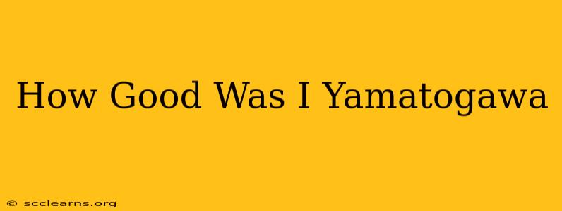 How Good Was I Yamatogawa