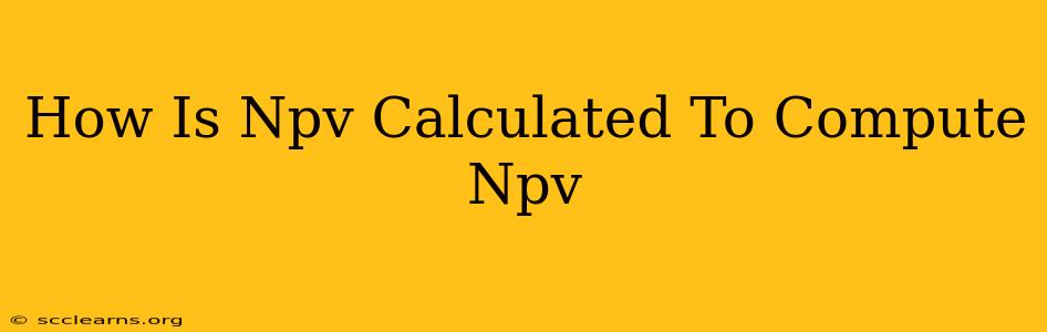 How Is Npv Calculated To Compute Npv