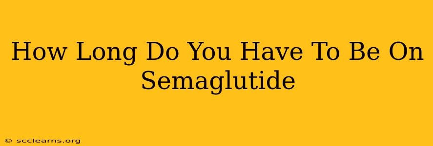 How Long Do You Have To Be On Semaglutide