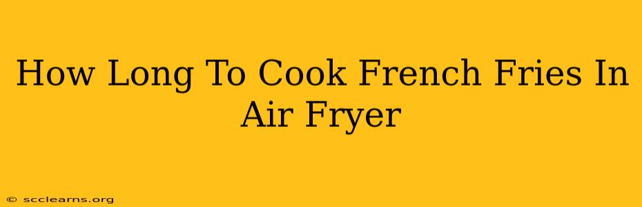 How Long To Cook French Fries In Air Fryer