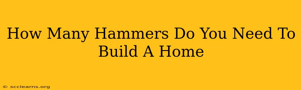 How Many Hammers Do You Need To Build A Home