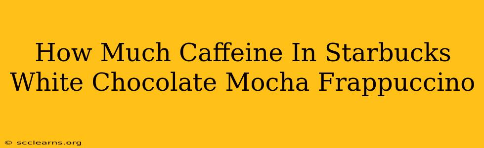 How Much Caffeine In Starbucks White Chocolate Mocha Frappuccino