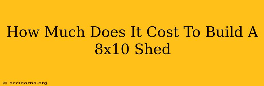 How Much Does It Cost To Build A 8x10 Shed