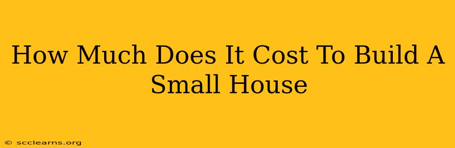 How Much Does It Cost To Build A Small House