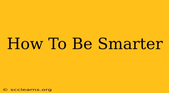 How To Be Smarter