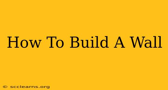 How To Build A Wall