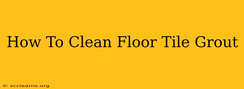 How To Clean Floor Tile Grout