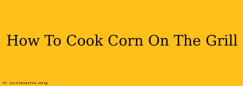 How To Cook Corn On The Grill