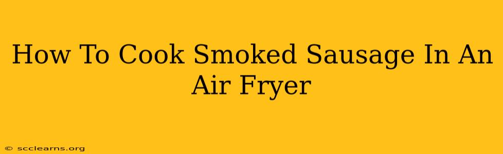 How To Cook Smoked Sausage In An Air Fryer