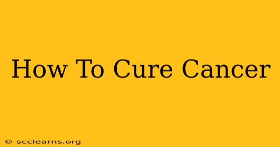 How To Cure Cancer