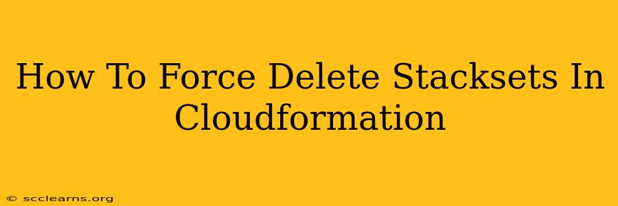 How To Force Delete Stacksets In Cloudformation