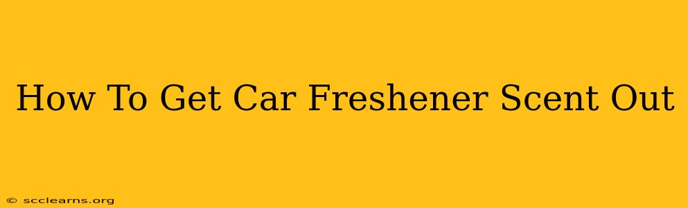 How To Get Car Freshener Scent Out