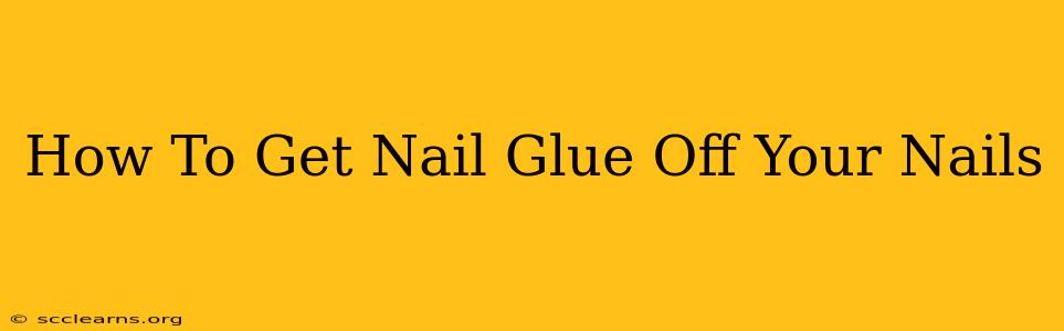 How To Get Nail Glue Off Your Nails