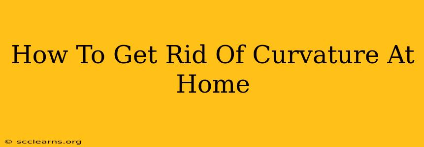 How To Get Rid Of Curvature At Home