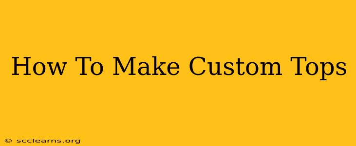 How To Make Custom Tops