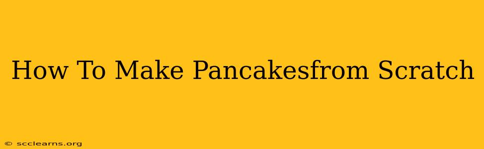 How To Make Pancakesfrom Scratch