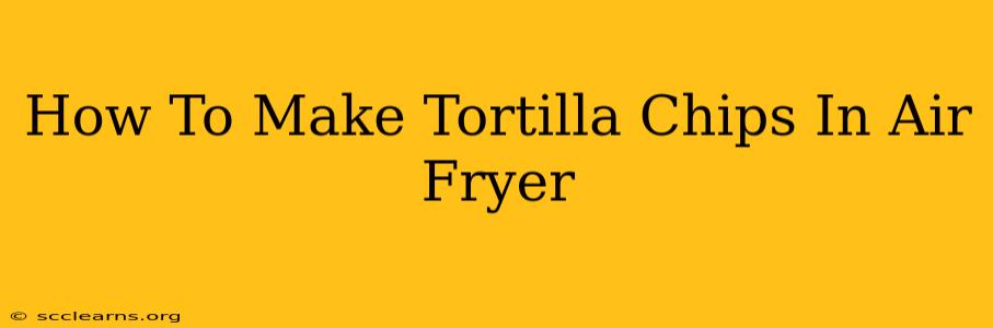 How To Make Tortilla Chips In Air Fryer