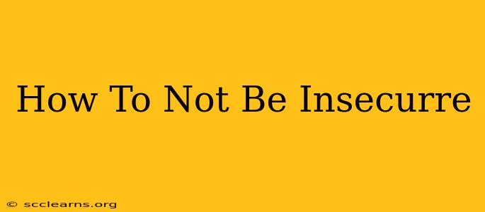 How To Not Be Insecurre